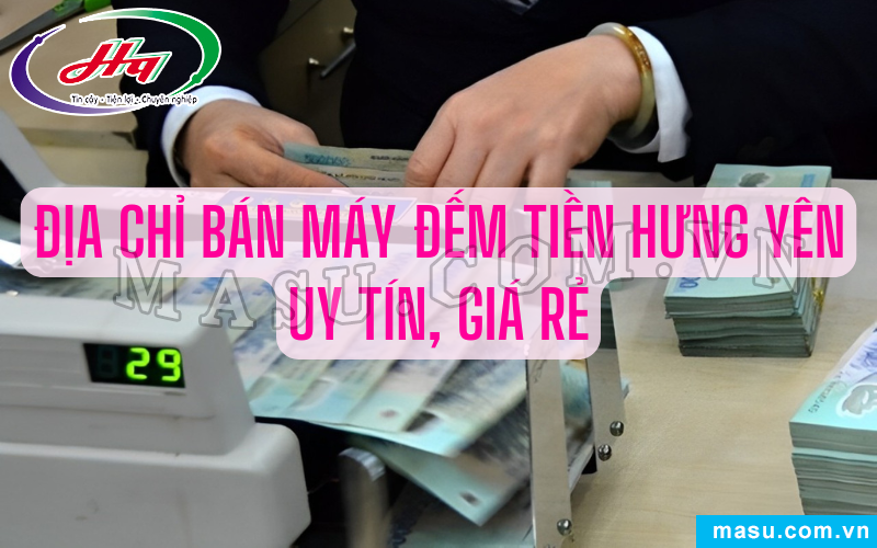 Bán máy đếm tiền Hưng Yên uy tín, giá rẻ