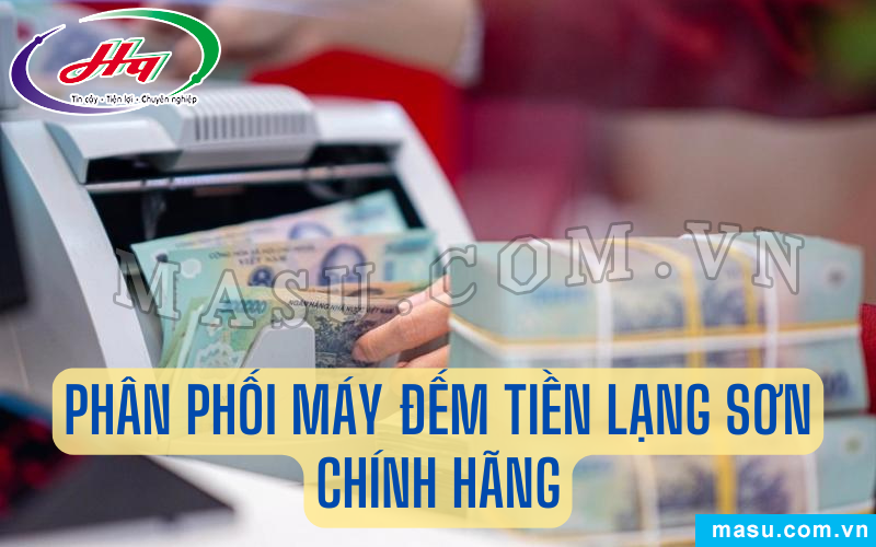 Địa chỉ phân phối máy đếm tiền Lạng Sơn chính hãng, giá rẻ 